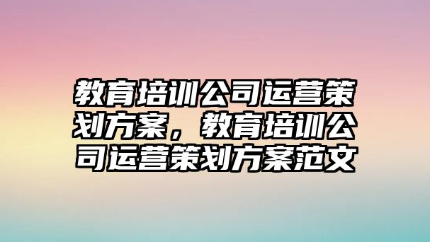 教育培訓(xùn)公司運(yùn)營(yíng)策劃方案，教育培訓(xùn)公司運(yùn)營(yíng)策劃方案范文