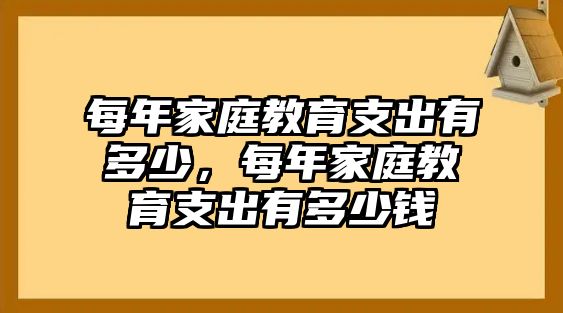 每年家庭教育支出有多少，每年家庭教育支出有多少錢