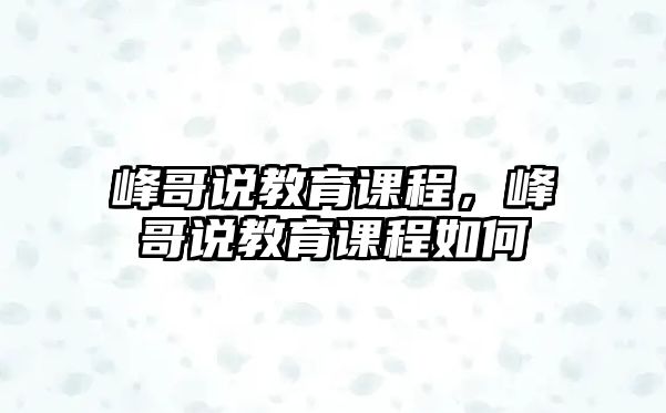 峰哥說(shuō)教育課程，峰哥說(shuō)教育課程如何