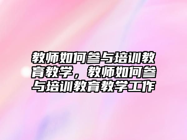 教師如何參與培訓(xùn)教育教學(xué)，教師如何參與培訓(xùn)教育教學(xué)工作