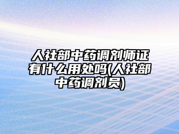 人社部中藥調劑師證有什么用處嗎(人社部中藥調劑員)