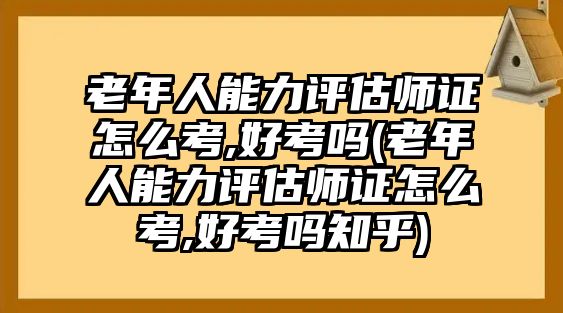 老年人能力評估師證怎么考,好考嗎(老年人能力評估師證怎么考,好考嗎知乎)