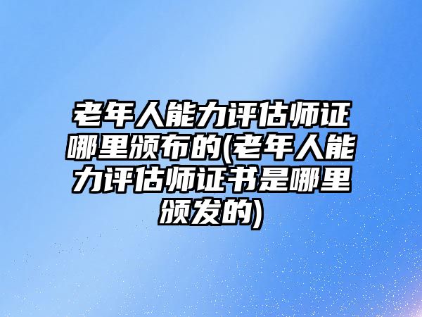 老年人能力評估師證哪里頒布的(老年人能力評估師證書是哪里頒發(fā)的)