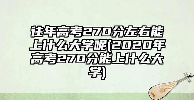 往年高考270分左右能上什么大學呢(2020年高考270分能上什么大學)