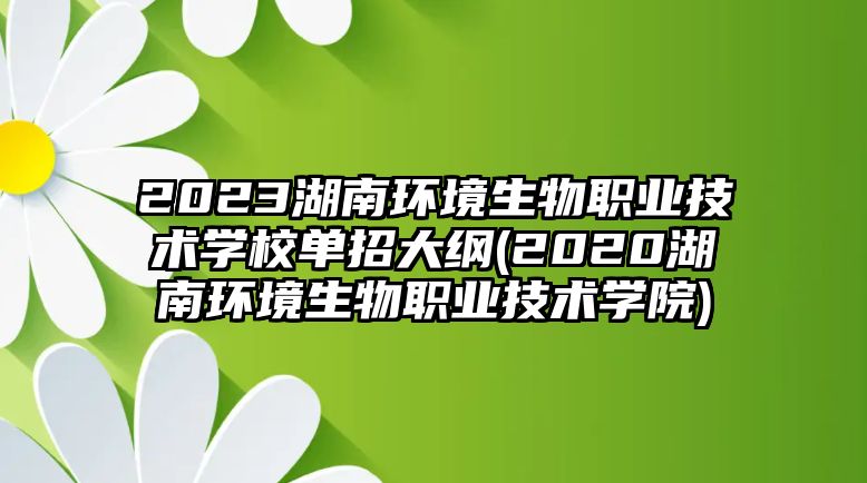 2023湖南環(huán)境生物職業(yè)技術(shù)學(xué)校單招大綱(2020湖南環(huán)境生物職業(yè)技術(shù)學(xué)院)