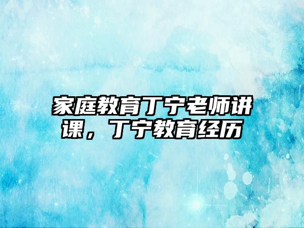 家庭教育丁寧老師講課，丁寧教育經(jīng)歷