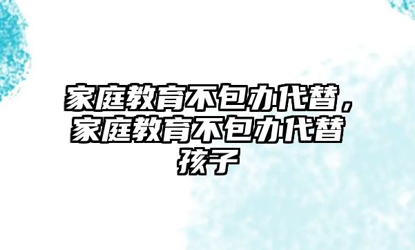 家庭教育不包辦代替，家庭教育不包辦代替孩子