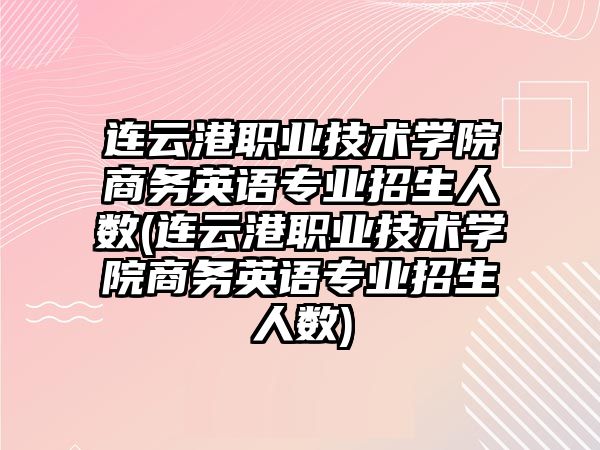 連云港職業(yè)技術(shù)學(xué)院商務(wù)英語專業(yè)招生人數(shù)(連云港職業(yè)技術(shù)學(xué)院商務(wù)英語專業(yè)招生人數(shù))