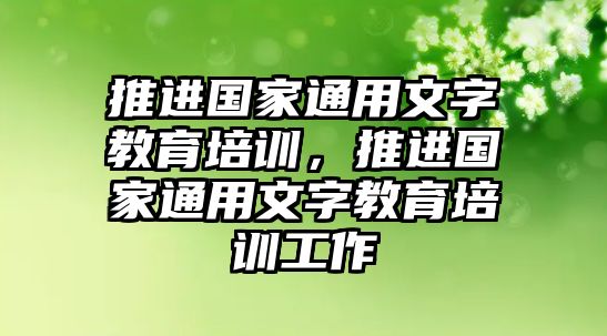 推進國家通用文字教育培訓，推進國家通用文字教育培訓工作