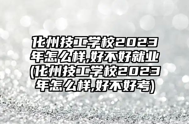 化州技工學(xué)校2023年怎么樣,好不好就業(yè)(化州技工學(xué)校2023年怎么樣,好不好考)