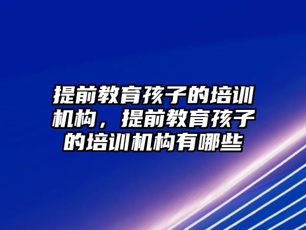 提前教育孩子的培訓(xùn)機(jī)構(gòu)，提前教育孩子的培訓(xùn)機(jī)構(gòu)有哪些