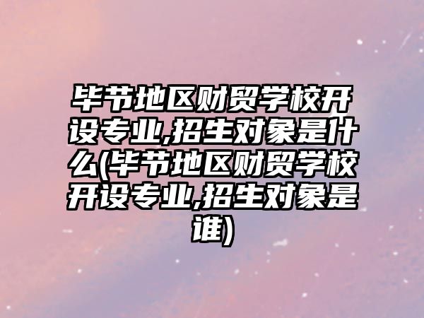 畢節(jié)地區(qū)財(cái)貿(mào)學(xué)校開設(shè)專業(yè),招生對象是什么(畢節(jié)地區(qū)財(cái)貿(mào)學(xué)校開設(shè)專業(yè),招生對象是誰)