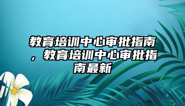 教育培訓(xùn)中心審批指南，教育培訓(xùn)中心審批指南最新