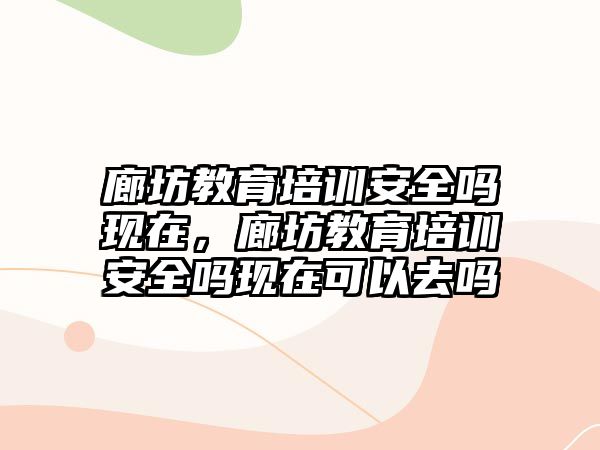 廊坊教育培訓安全嗎現(xiàn)在，廊坊教育培訓安全嗎現(xiàn)在可以去嗎