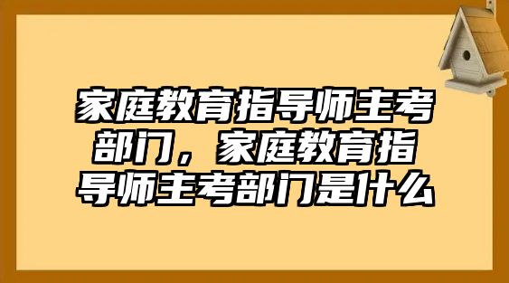 家庭教育指導(dǎo)師主考部門，家庭教育指導(dǎo)師主考部門是什么