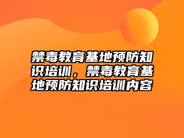 禁毒教育基地預(yù)防知識培訓，禁毒教育基地預(yù)防知識培訓內(nèi)容