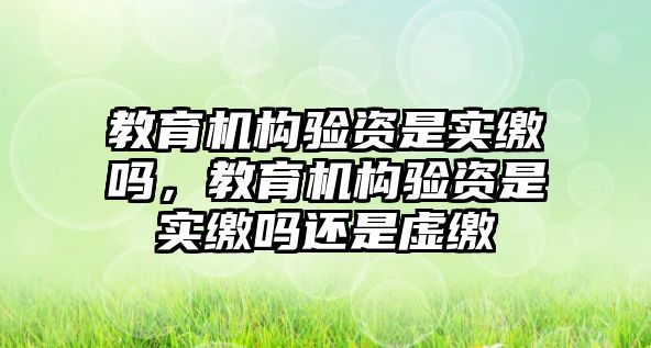 教育機構(gòu)驗資是實繳嗎，教育機構(gòu)驗資是實繳嗎還是虛繳