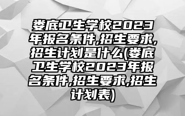 婁底衛(wèi)生學校2023年報名條件,招生要求,招生計劃是什么(婁底衛(wèi)生學校2023年報名條件,招生要求,招生計劃表)