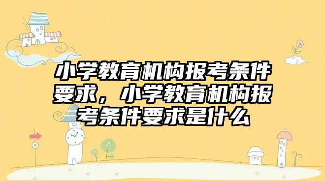 小學教育機構(gòu)報考條件要求，小學教育機構(gòu)報考條件要求是什么