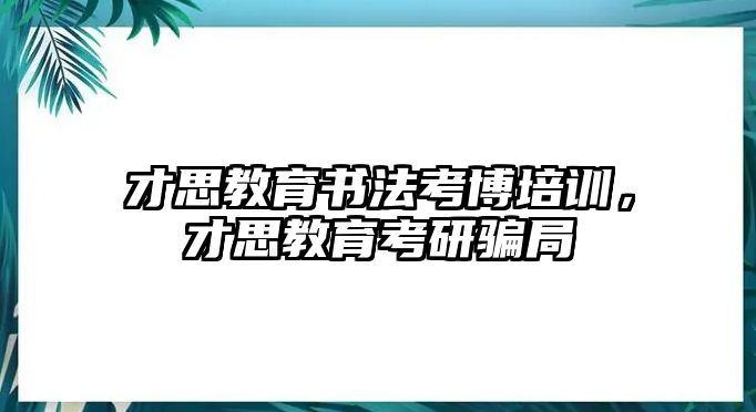 才思教育書法考博培訓(xùn)，才思教育考研騙局