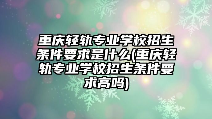 重慶輕軌專業(yè)學(xué)校招生條件要求是什么(重慶輕軌專業(yè)學(xué)校招生條件要求高嗎)