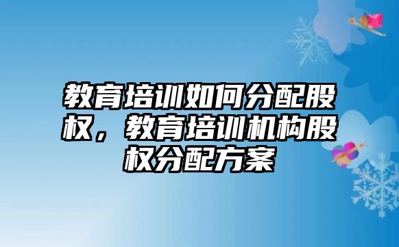 教育培訓(xùn)如何分配股權(quán)，教育培訓(xùn)機(jī)構(gòu)股權(quán)分配方案