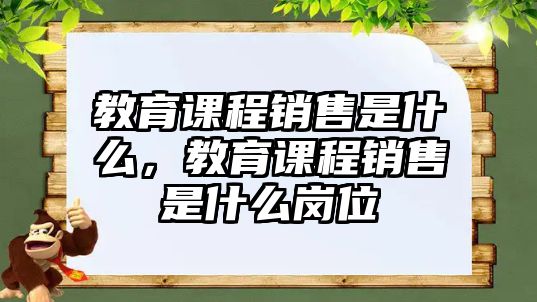 教育課程銷售是什么，教育課程銷售是什么崗位