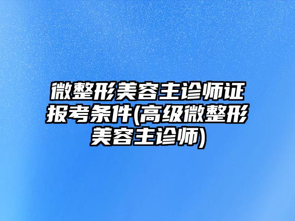 微整形美容主診師證報(bào)考條件(高級微整形美容主診師)