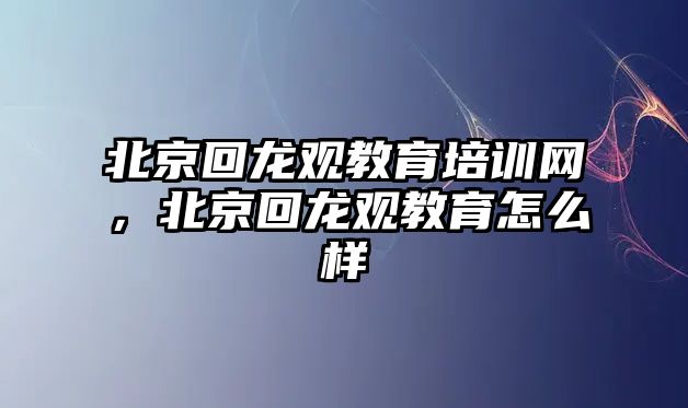 北京回龍觀教育培訓網(wǎng)，北京回龍觀教育怎么樣