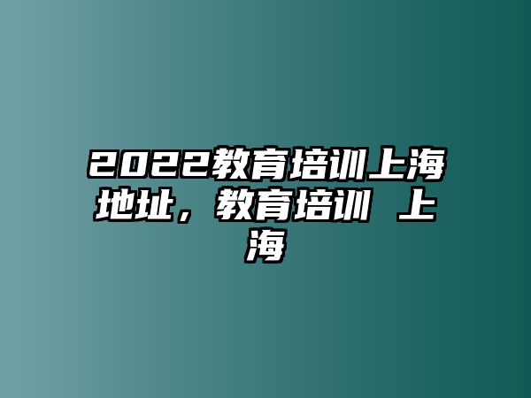 2022教育培訓上海地址，教育培訓 上海