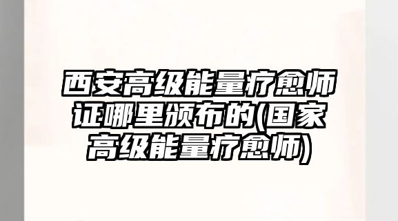 西安高級能量療愈師證哪里頒布的(國家高級能量療愈師)