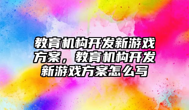 教育機構(gòu)開發(fā)新游戲方案，教育機構(gòu)開發(fā)新游戲方案怎么寫