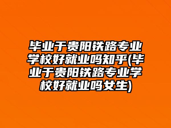 畢業(yè)于貴陽(yáng)鐵路專業(yè)學(xué)校好就業(yè)嗎知乎(畢業(yè)于貴陽(yáng)鐵路專業(yè)學(xué)校好就業(yè)嗎女生)