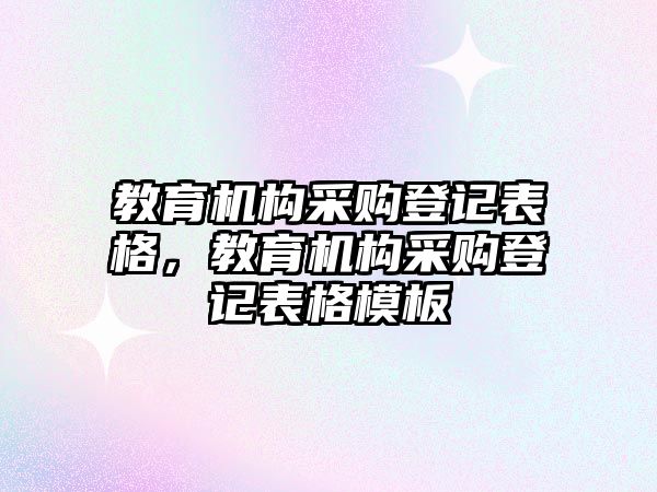 教育機(jī)構(gòu)采購登記表格，教育機(jī)構(gòu)采購登記表格模板