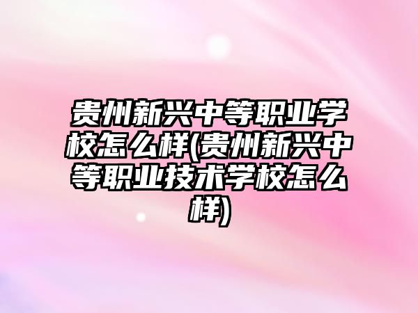 貴州新興中等職業(yè)學校怎么樣(貴州新興中等職業(yè)技術學校怎么樣)