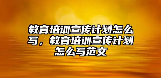 教育培訓(xùn)宣傳計(jì)劃怎么寫，教育培訓(xùn)宣傳計(jì)劃怎么寫范文