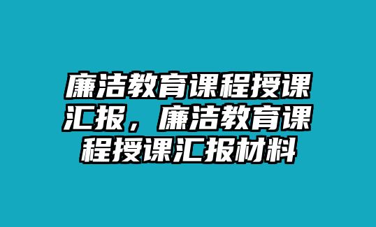 廉潔教育課程授課匯報(bào)，廉潔教育課程授課匯報(bào)材料