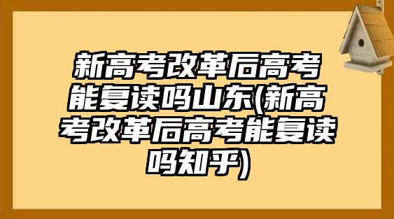 新高考改革后高考能復(fù)讀嗎山東(新高考改革后高考能復(fù)讀嗎知乎)