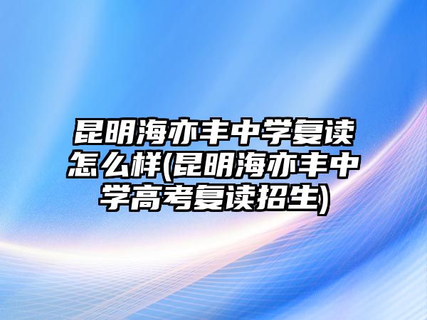 昆明海亦豐中學(xué)復(fù)讀怎么樣(昆明海亦豐中學(xué)高考復(fù)讀招生)