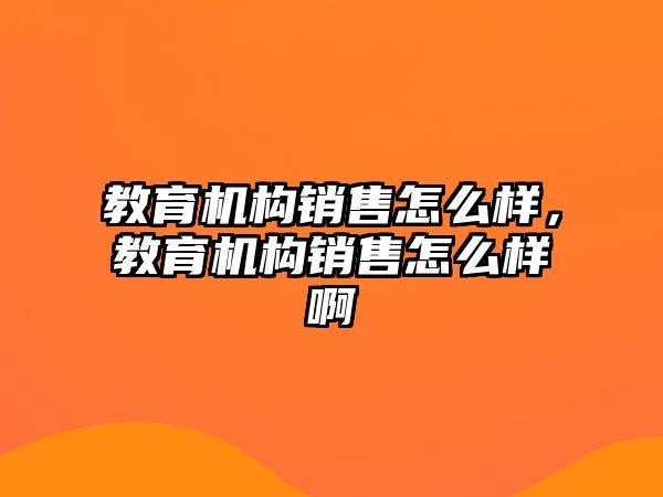 教育機構(gòu)銷售怎么樣，教育機構(gòu)銷售怎么樣啊