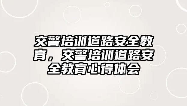 交警培訓道路安全教育，交警培訓道路安全教育心得體會