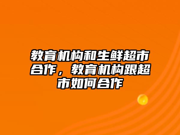 教育機(jī)構(gòu)和生鮮超市合作，教育機(jī)構(gòu)跟超市如何合作