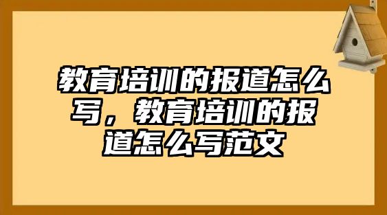 教育培訓(xùn)的報道怎么寫，教育培訓(xùn)的報道怎么寫范文