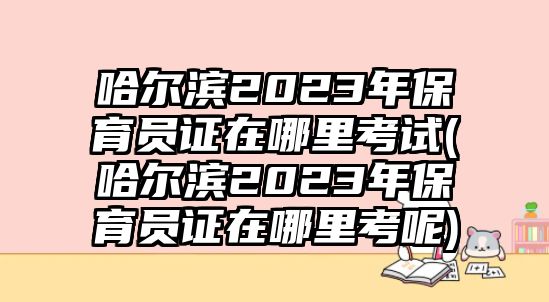 哈爾濱2023年保育員證在哪里考試(哈爾濱2023年保育員證在哪里考呢)