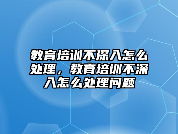 教育培訓不深入怎么處理，教育培訓不深入怎么處理問題