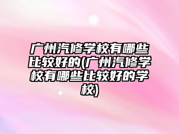 廣州汽修學(xué)校有哪些比較好的(廣州汽修學(xué)校有哪些比較好的學(xué)校)