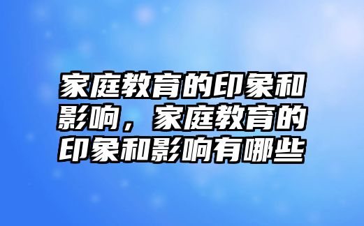 家庭教育的印象和影響，家庭教育的印象和影響有哪些