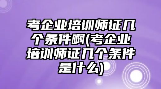 考企業(yè)培訓師證幾個條件啊(考企業(yè)培訓師證幾個條件是什么)