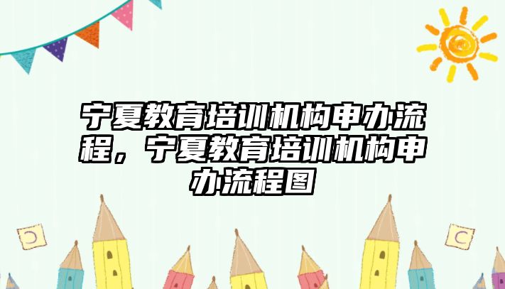 寧夏教育培訓(xùn)機(jī)構(gòu)申辦流程，寧夏教育培訓(xùn)機(jī)構(gòu)申辦流程圖