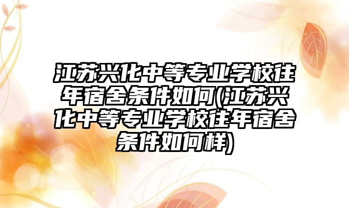 江蘇興化中等專業(yè)學(xué)校往年宿舍條件如何(江蘇興化中等專業(yè)學(xué)校往年宿舍條件如何樣)